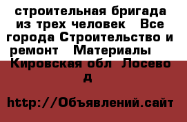 строительная бригада из трех человек - Все города Строительство и ремонт » Материалы   . Кировская обл.,Лосево д.